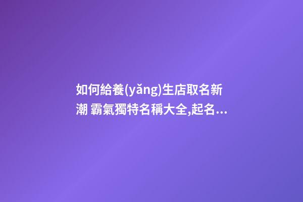 如何給養(yǎng)生店取名新潮 霸氣獨特名稱大全,起名之家-第1張-店鋪起名-玄機派